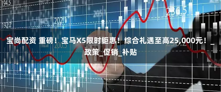 宝尚配资 重磅！宝马X5限时钜惠！综合礼遇至高25,000元！_政策_促销_补贴