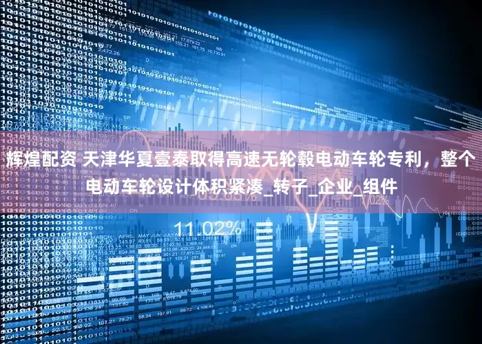 辉煌配资 天津华夏壹泰取得高速无轮毂电动车轮专利，整个电动车轮设计体积紧凑_转子_企业_组件