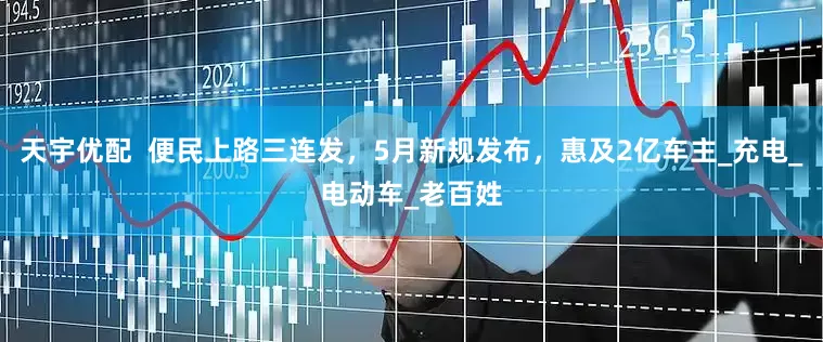 天宇优配  便民上路三连发，5月新规发布，惠及2亿车主_充电_电动车_老百姓