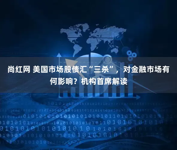 尚红网 美国市场股债汇“三杀”，对金融市场有何影响？机构首席解读