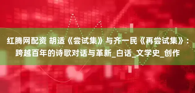 红腾网配资 胡适《尝试集》与齐一民《再尝试集》：跨越百年的诗歌对话与革新_白话_文学史_创作
