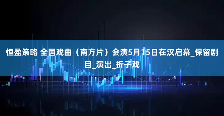 恒盈策略 全国戏曲（南方片）会演5月15日在汉启幕_保留剧目_演出_折子戏