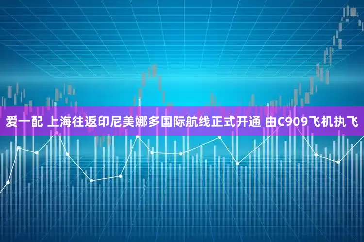 爱一配 上海往返印尼美娜多国际航线正式开通 由C909飞机执飞