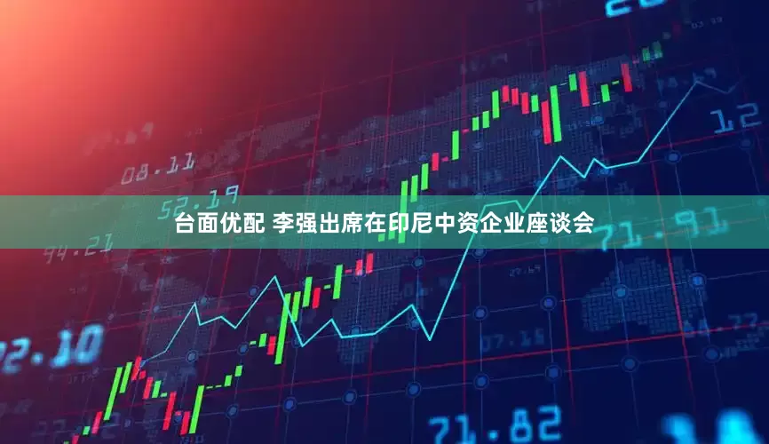 台面优配 李强出席在印尼中资企业座谈会