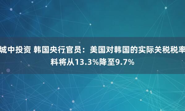 城中投资 韩国央行官员：美国对韩国的实际关税税率料将从13.3%降至9.7%