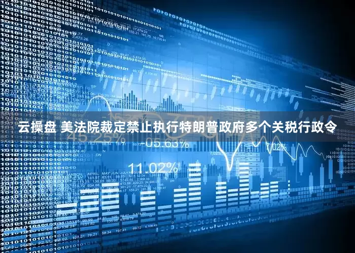 云操盘 美法院裁定禁止执行特朗普政府多个关税行政令