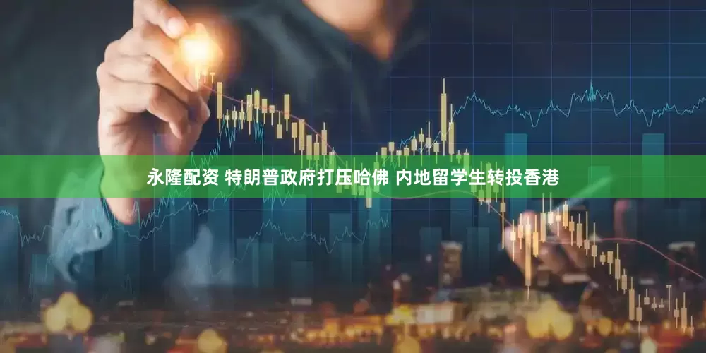 永隆配资 特朗普政府打压哈佛 内地留学生转投香港