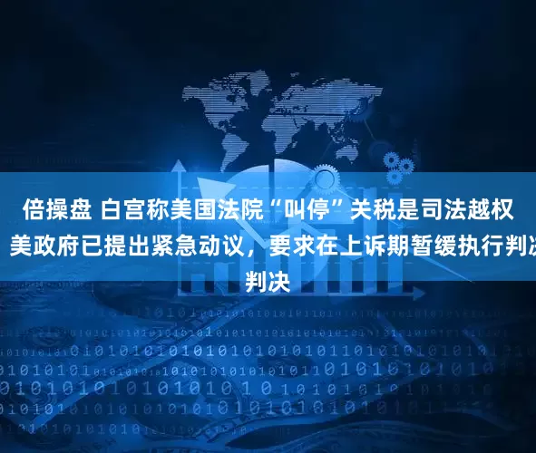 倍操盘 白宫称美国法院“叫停”关税是司法越权！美政府已提出紧急动议，要求在上诉期暂缓执行判决