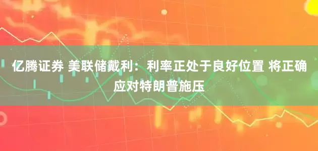 亿腾证券 美联储戴利：利率正处于良好位置 将正确应对特朗普施压