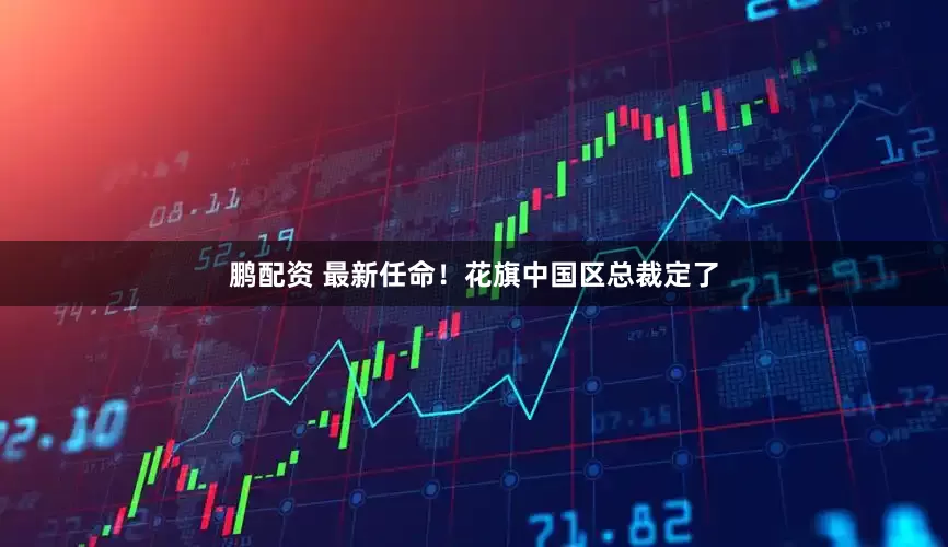 鹏配资 最新任命！花旗中国区总裁定了