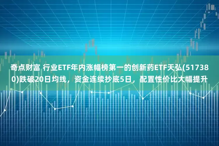 奇点财富 行业ETF年内涨幅榜第一的创新药ETF天弘(517380)跌破20日均线，资金连续抄底5日，配置性价比大幅提升