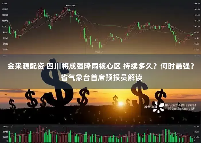 金来源配资 四川将成强降雨核心区 持续多久？何时最强？ 省气象台首席预报员解读