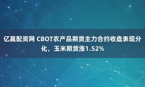 亿赢配资网 CBOT农产品期货主力合约收盘表现分化，玉米期货涨1.52%