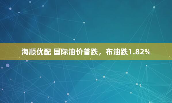 海顺优配 国际油价普跌，布油跌1.82%