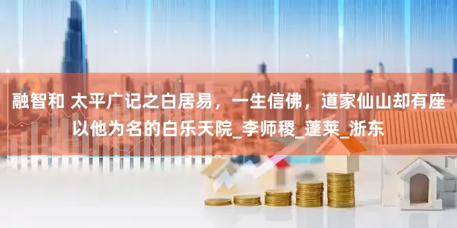 融智和 太平广记之白居易，一生信佛，道家仙山却有座以他为名的白乐天院_李师稷_蓬莱_浙东
