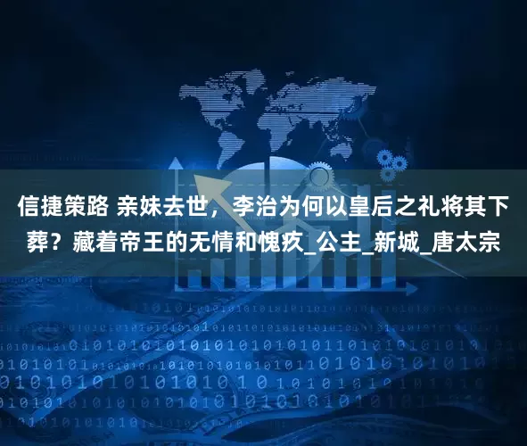 信捷策路 亲妹去世，李治为何以皇后之礼将其下葬？藏着帝王的无情和愧疚_公主_新城_唐太宗