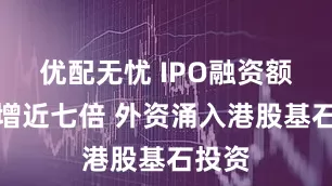 优配无忧 IPO融资额同比增近七倍 外资涌入港股基石投资