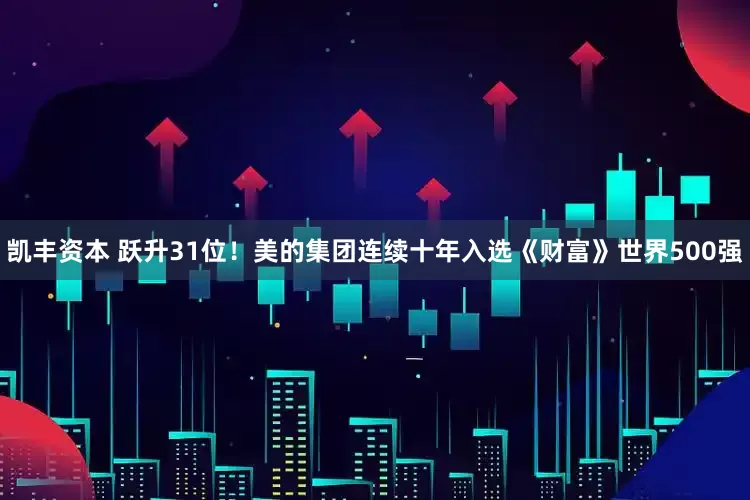 凯丰资本 跃升31位！美的集团连续十年入选《财富》世界500强