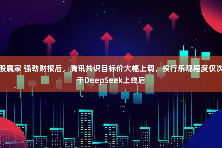 股赢家 强劲财报后，腾讯共识目标价大幅上调，投行乐观程度仅次于DeepSeek上线后