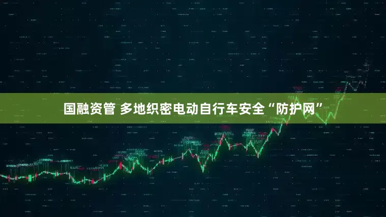 国融资管 多地织密电动自行车安全“防护网”