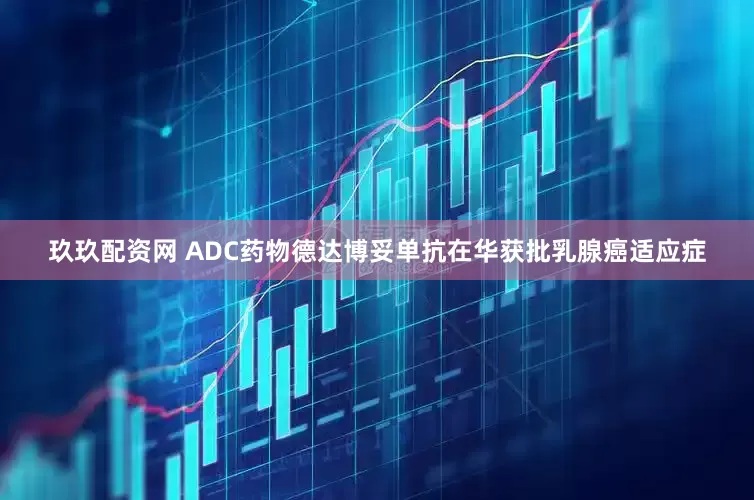玖玖配资网 ADC药物德达博妥单抗在华获批乳腺癌适应症