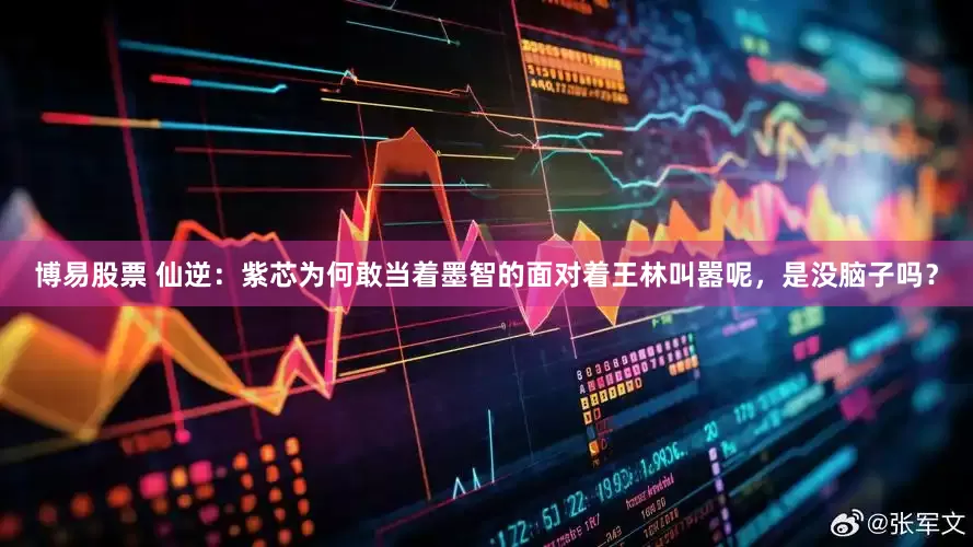 博易股票 仙逆：紫芯为何敢当着墨智的面对着王林叫嚣呢，是没脑子吗？
