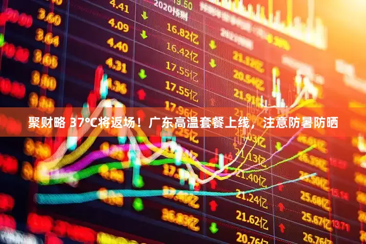 聚财略 37℃将返场！广东高温套餐上线，注意防暑防晒