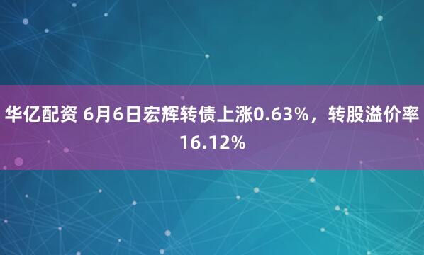华亿配资 6月6日宏辉转债上涨0.63%，转股溢价率16.12%