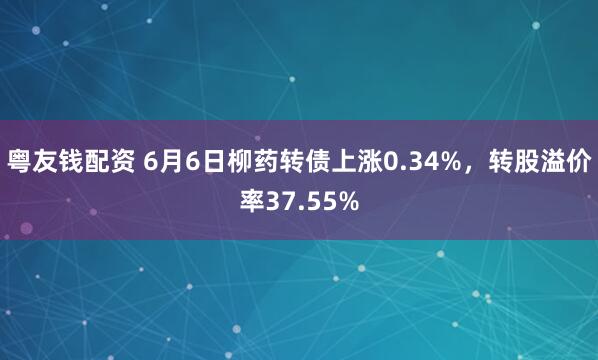 粤友钱配资 6月6日柳药转债上涨0.34%，转股溢价率37.55%