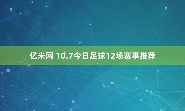 亿米网 10.7今日足球12场赛事推荐