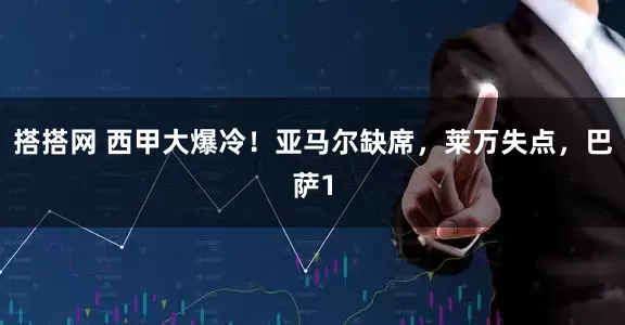 搭搭网 西甲大爆冷！亚马尔缺席，莱万失点，巴萨1