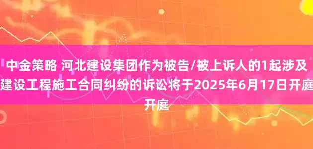 中金策略 河北建设集团作为被告/被上诉人的1起涉及建设工程施工合同纠纷的诉讼将于2025年6月17日开庭