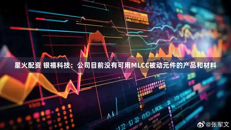 星火配资 银禧科技：公司目前没有可用MLCC被动元件的产品和材料