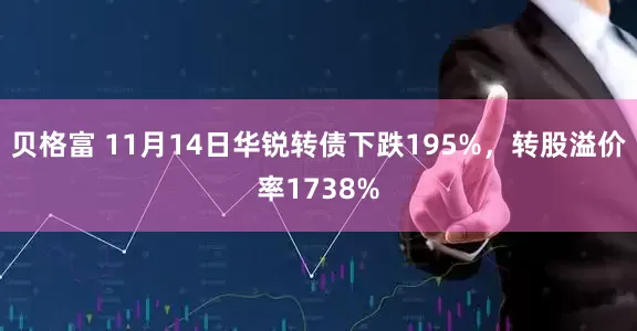 贝格富 11月14日华锐转债下跌195%，转股溢价率1738%