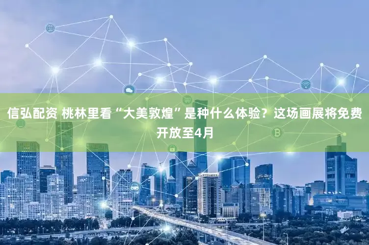 信弘配资 桃林里看“大美敦煌”是种什么体验？这场画展将免费开放至4月