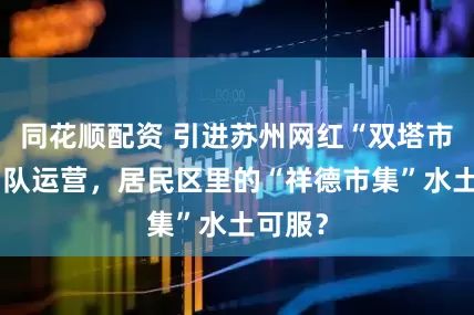 同花顺配资 引进苏州网红“双塔市集”团队运营，居民区里的“祥德市集”水土可服？